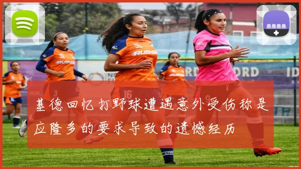 基德回忆打野球遭遇意外受伤称是应隆多的要求导致的遗憾经历