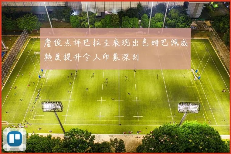 詹俊点评巴拉圭表现出色姆巴佩成熟度提升令人印象深刻