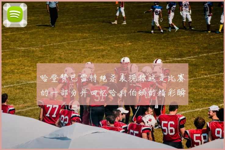 哈登赞巴雷特绝杀表现称这是比赛的一部分并回忆哈利伯顿的精彩瞬间