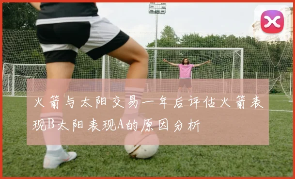 火箭与太阳交易一年后评估火箭表现B太阳表现A的原因分析