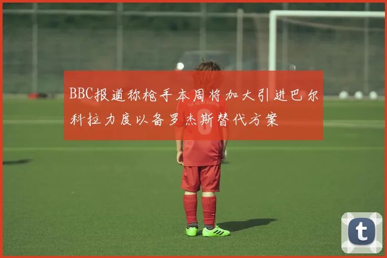 BBC报道称枪手本周将加大引进巴尔科拉力度以备罗杰斯替代方案