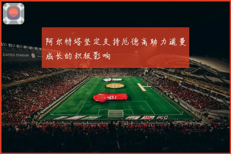 阿尔特塔坚定支持厄德高助力道曼成长的积极影响