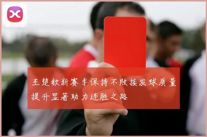 王楚钦新赛季保持不败接发球质量提升显著助力连胜之路