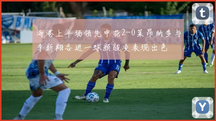 海港上半场领先申花2-0莱昂纳多与李新翔各进一球颜骏凌表现出色