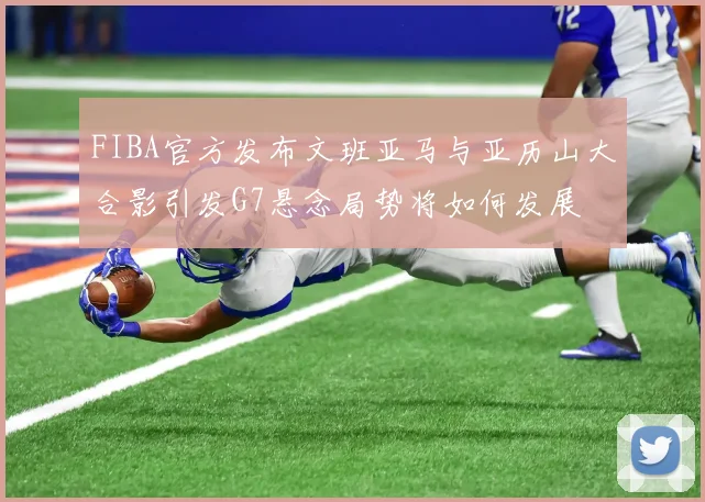 FIBA官方发布文班亚马与亚历山大合影引发G7悬念局势将如何发展
