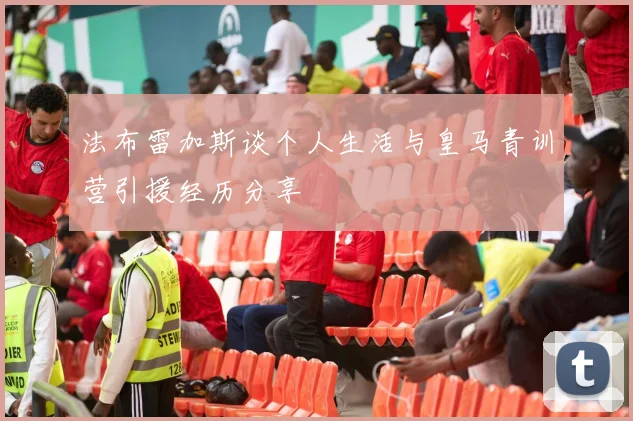 法布雷加斯谈个人生活与皇马青训营引援经历分享