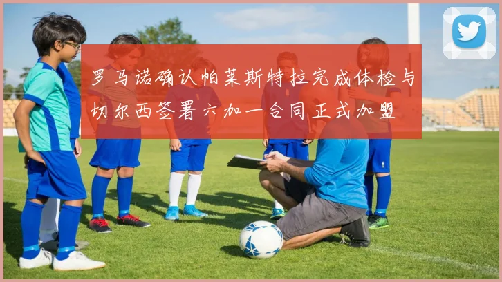 罗马诺确认帕莱斯特拉完成体检与切尔西签署六加一合同正式加盟
