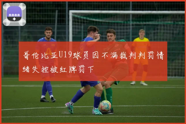 哥伦比亚U19球员因不满裁判判罚情绪失控被红牌罚下